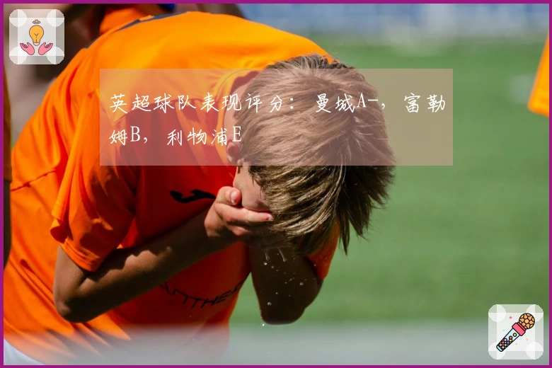 英超球队表现评分：曼城A-，富勒姆B，利物浦E