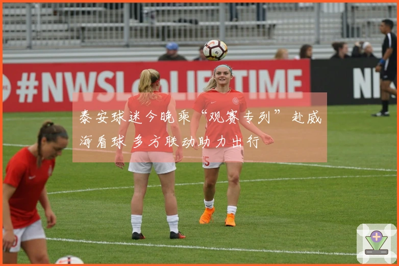 泰安球迷今晚乘“观赛专列”赴威海看球 多方联动助力出行