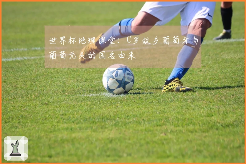世界杯地理课堂：C罗故乡葡萄牙与葡萄无关的国名由来